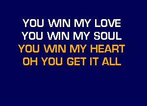 YOU WIN MY LOVE
YOU WIN MY SOUL
YOU WIN MY HEART
0H YOU GET IT ALL