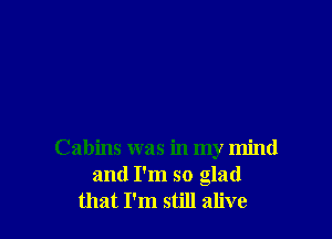 Cabins was in my mind
and I'm so glad
that I'm still alive