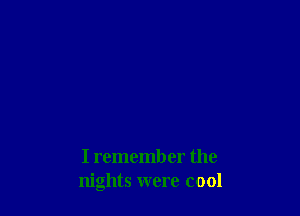 I remember the
nights were cool