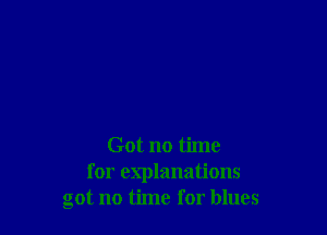 Got no time
for explanations
got no time for blues