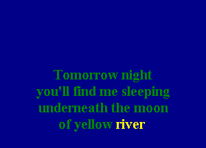 Tomorrow night
you'll fmd me sleeping
underneath the moon

of yellow river I