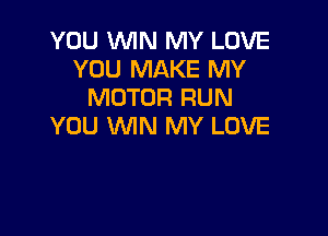 YOU WIN MY LOVE
YOU MAKE MY
MOTOR RUN

YOU WIN MY LOVE