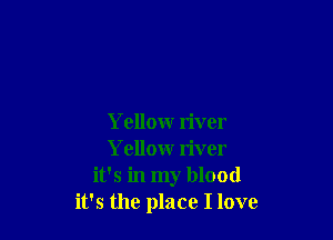Yellow river
Yellow river
it's in my blood
it's the place I love
