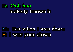 B2 Ooh hoo
nobody knows it

M2 But when I was down
F2 I was your clown