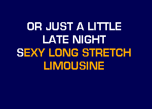 0R JUST A LITTLE
LATE NIGHT
SEXY LONG STRETCH
LIMOUSINE