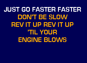 JUST GO FASTER FASTER
DON'T BE SLOW
REV IT UP REV IT UP
'TIL YOUR
ENGINE BLOWS