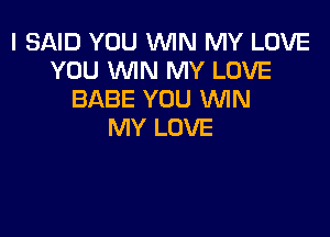 I SAID YOU WIN MY LOVE
YOU MN MY LOVE
BABE YOU 'WIN

MY LOVE