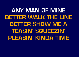 ANY MAN OF MINE
BETTER WALK THE LINE
BETTER SHOW ME A
TEASIN' SQUEEZIN'
PLEASIM KINDA TIME