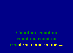 Count on, count on
count on, count on
c01mt on, count on me .....