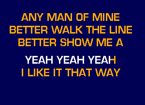 ANY MAN OF MINE
BETTER WALK THE LINE
BETTER SHOW ME A

YEAH YEAH YEAH
I LIKE IT THAT WAY