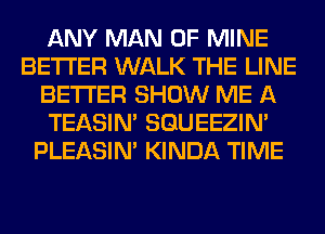 ANY MAN OF MINE
BETTER WALK THE LINE
BETTER SHOW ME A
TEASIN' SQUEEZIN'
PLEASIM KINDA TIME