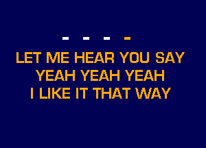 LET ME HEAR YOU SAY

YEAH YEAH YEAH
I LIKE IT THAT WAY