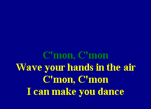 C'mon, C'mon
Wave your hands in the air
C'mon, C'mon

I can make you dance I