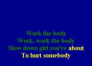 W ork the body
W ork, work the body
Slow down girl you're about
To hlut somebody
