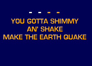 YOU GOTTA SHIMMY
AN' SHAKE
MAKE THE EARTH QUAKE
