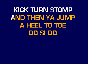 KICK TURN STOMP
AND THEN YA JUMP
A HEEL T0 TOE

DO SI DD