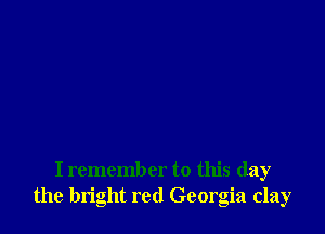 I remember to this day
the bright red Georgia clay