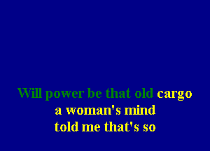 Will power he that old cargo
a woman's mind
told me that's so