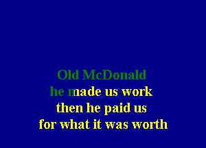 Old McDonald
he made us work
then he paid us
for what it was worth