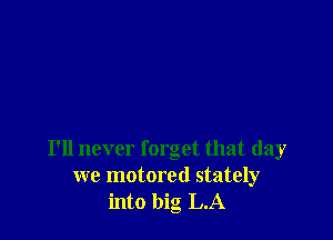 I'll never forget that day
we motored stately
into big L.A