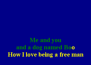 Me and you
and a dog named Boo
How I love being a free man