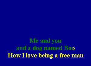 Me and you
and a dog named Boo
How I love being a free man