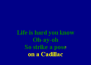 Life is hard you know
Oh-ay-oh
So strike a pose
on a Cadillac