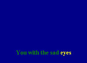 You with the sad eyes