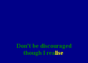 Don't be discouraged
though I realise