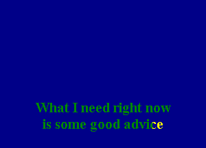 What I need right now
is some good advice