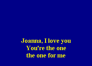 J oanna, I love you
You're the one
the one for me