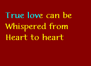 True love can be
Whispered from

Heart to heart
