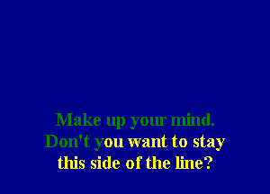 Make up your mind.
Don't you want to stay
this side of the line?