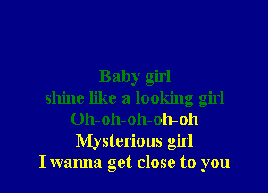 Baby girl
shine like 21 looking girl
Oh-oh-oh-oh-oh
Mysterious girl
I wanna get close to you