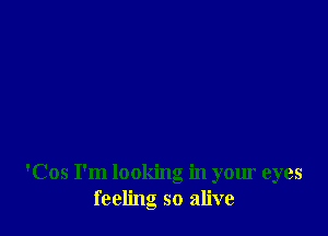 'Cos I'm looking in your eyes
feeling so alive