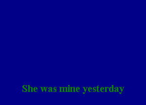 She was mine yesterday