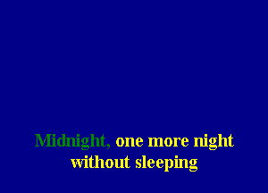 Midnight, one more night
without sleeping