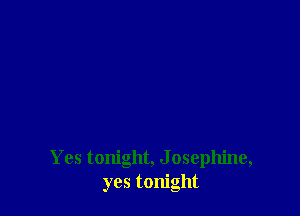 Yes tonight, J osephine,
yes tonight
