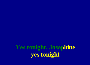 Yes tonight, J osephine
yes tonight