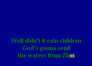 W ell didn't it rain children
God's gonna send
the waters from Zion