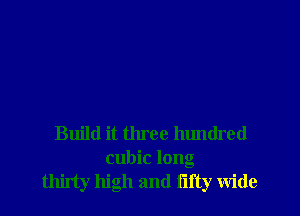Build it three hundred
cubic long
thirty high and lifty Wide