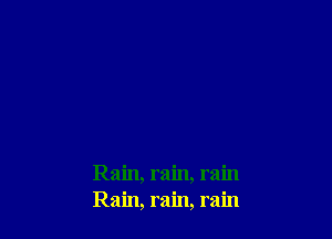 Rain, rain, rain
Rain, rain, rain