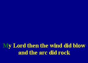 My Lord then the wind did blow
and the arc (lid rock