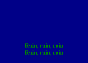 Rain, rain, rain
Rain, rain, rain