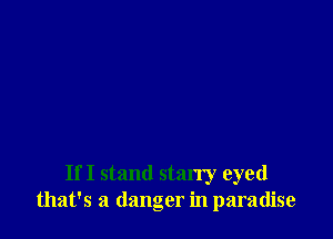 If I stand starry eyed
that's a danger in paradise