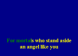 For mortals who stand aside
an angel like you