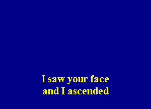 I saw your face
and I ascended