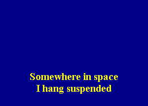 Somewhere in space
Ihang suspended