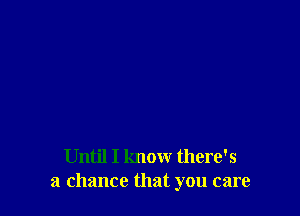 Until I know there's
a chance that you care
