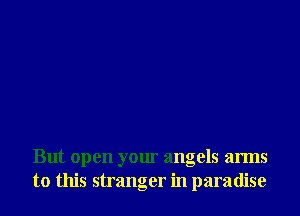 But open your angels arms
to this stranger in paradise